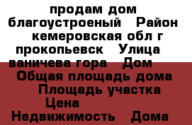 продам дом благоустроеный › Район ­ кемеровская обл.г.прокопьевск › Улица ­ ваничева гора › Дом ­ 14 › Общая площадь дома ­ 70 › Площадь участка ­ 7 › Цена ­ 1 200 000 -  Недвижимость » Дома, коттеджи, дачи продажа   